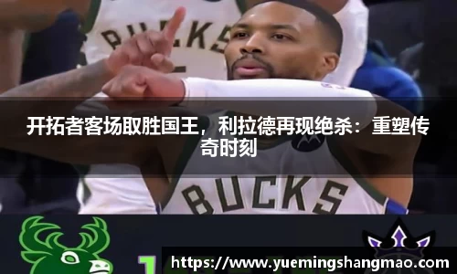 开拓者客场取胜国王，利拉德再现绝杀：重塑传奇时刻