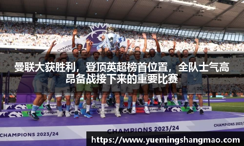曼联大获胜利，登顶英超榜首位置，全队士气高昂备战接下来的重要比赛