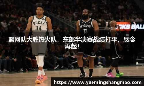 篮网队大胜热火队，东部半决赛战绩打平，悬念再起！