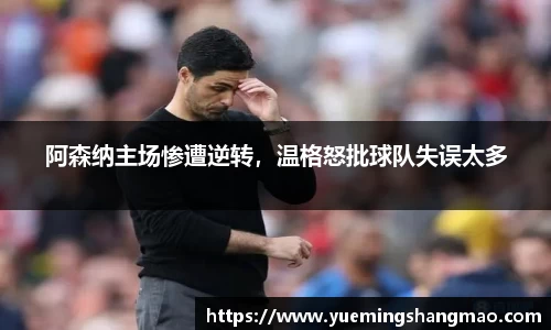 阿森纳主场惨遭逆转，温格怒批球队失误太多