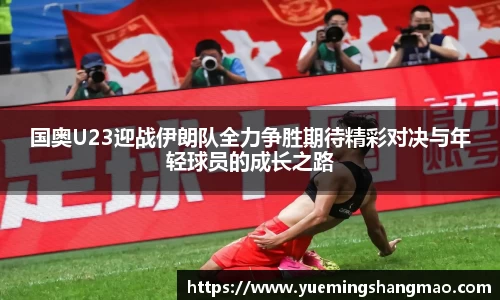 国奥U23迎战伊朗队全力争胜期待精彩对决与年轻球员的成长之路