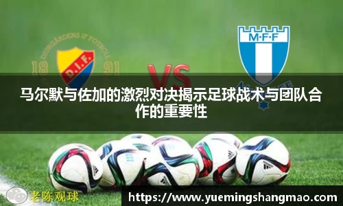 马尔默与佐加的激烈对决揭示足球战术与团队合作的重要性