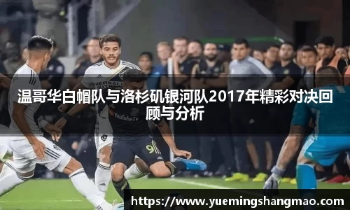 温哥华白帽队与洛杉矶银河队2017年精彩对决回顾与分析
