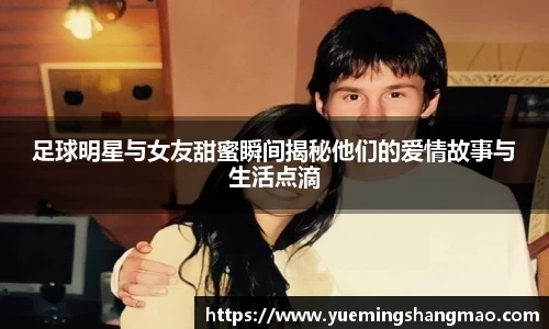 足球明星与女友甜蜜瞬间揭秘他们的爱情故事与生活点滴