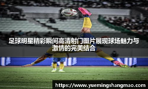 足球明星精彩瞬间高清射门图片展现球场魅力与激情的完美结合